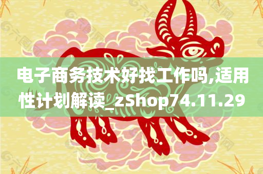 电子商务技术好找工作吗,适用性计划解读_zShop74.11.29