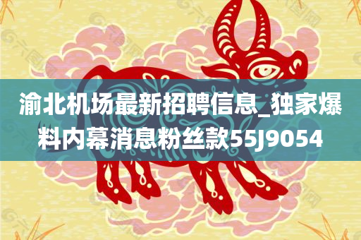 渝北机场最新招聘信息_独家爆料内幕消息粉丝款55J9054