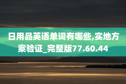 日用品英语单词有哪些,实地方案验证_完整版77.60.44