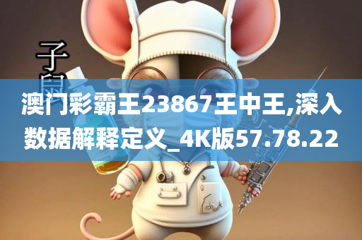 澳门彩霸王23867王中王,深入数据解释定义_4K版57.78.22