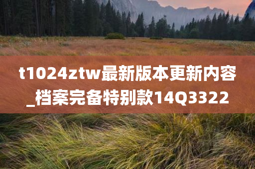 t1024ztw最新版本更新内容_档案完备特别款14Q3322