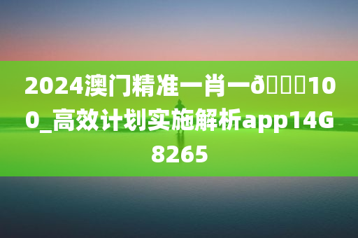 2024澳门精准一肖一🐎100_高效计划实施解析app14G8265