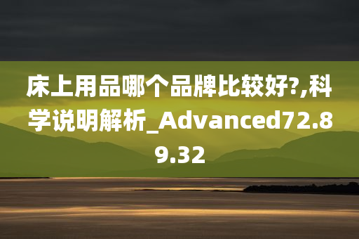 床上用品哪个品牌比较好?,科学说明解析_Advanced72.89.32