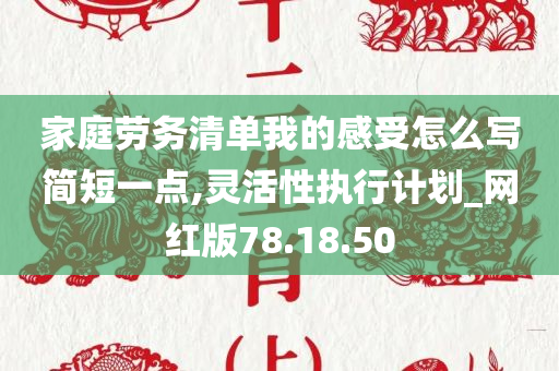 家庭劳务清单我的感受怎么写简短一点,灵活性执行计划_网红版78.18.50