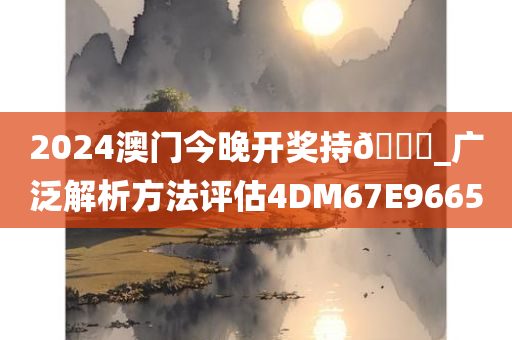 2024澳门今晚开奖持🐎_广泛解析方法评估4DM67E9665