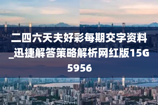 二四六天夫好彩每期交字资料_迅捷解答策略解析网红版15G5956