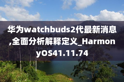 华为watchbuds2代最新消息,全面分析解释定义_HarmonyOS41.11.74