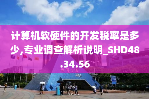 计算机软硬件的开发税率是多少,专业调查解析说明_SHD48.34.56