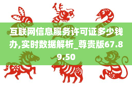 互联网信息服务许可证多少钱办,实时数据解析_尊贵版67.89.50