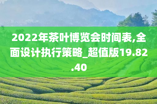 2022年茶叶博览会时间表,全面设计执行策略_超值版19.82.40