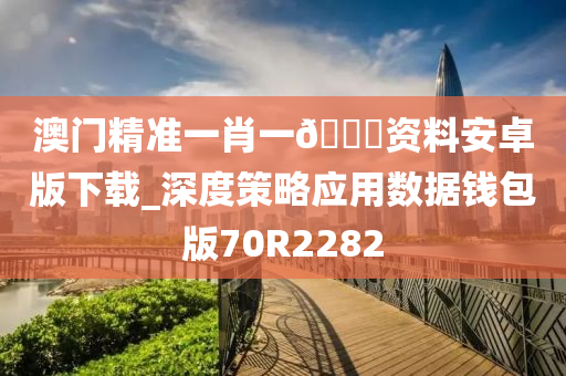 澳门精准一肖一🐎资料安卓版下载_深度策略应用数据钱包版70R2282