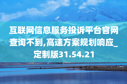 互联网信息服务投诉平台官网查询不到,高速方案规划响应_定制版31.54.21