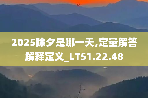 2025除夕是哪一天,定量解答解释定义_LT51.22.48