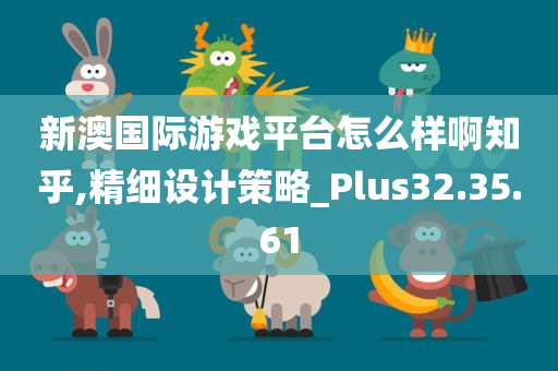 新澳国际游戏平台怎么样啊知乎,精细设计策略_Plus32.35.61