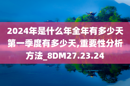 2024年是什么年全年有多少天第一季度有多少天,重要性分析方法_8DM27.23.24