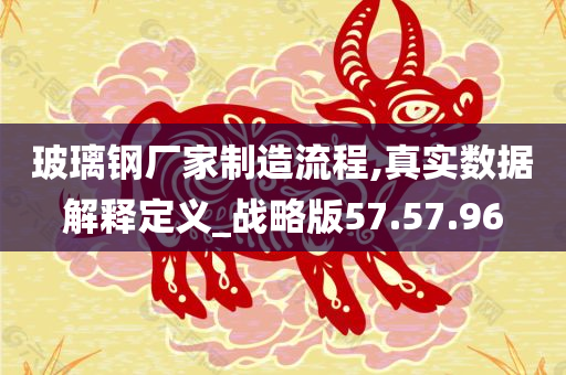 玻璃钢厂家制造流程,真实数据解释定义_战略版57.57.96