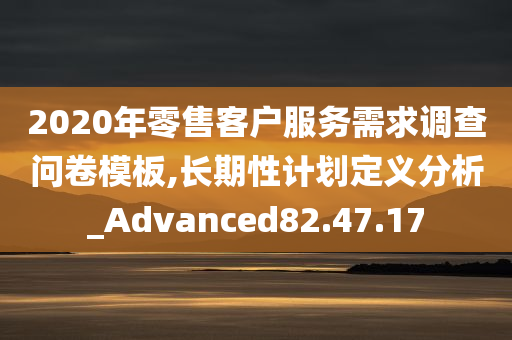 2020年零售客户服务需求调查问卷模板,长期性计划定义分析_Advanced82.47.17