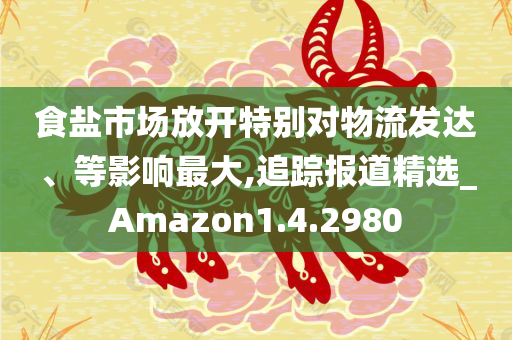 食盐市场放开特别对物流发达、等影响最大,追踪报道精选_Amazon1.4.2980