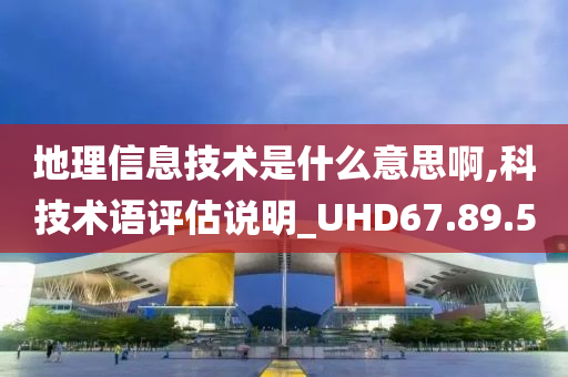 地理信息技术是什么意思啊,科技术语评估说明_UHD67.89.50