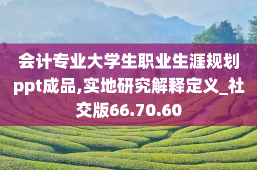 会计专业大学生职业生涯规划ppt成品,实地研究解释定义_社交版66.70.60