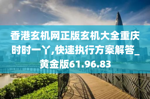 香港玄机网正版玄机大全重庆时时一丫,快速执行方案解答_黄金版61.96.83