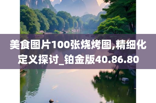 美食图片100张烧烤图,精细化定义探讨_铂金版40.86.80