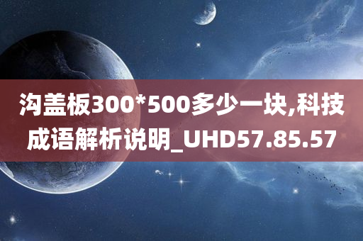 沟盖板300*500多少一块,科技成语解析说明_UHD57.85.57