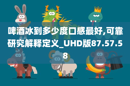 啤酒冰到多少度口感最好,可靠研究解释定义_UHD版87.57.58