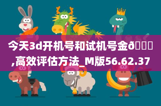 今天3d开机号和试机号金🐎,高效评估方法_M版56.62.37