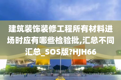 建筑装饰装修工程所有材料进场时应有哪些检验批,汇总不同汇总_SOS版?HJH66