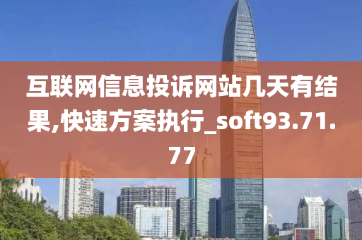 互联网信息投诉网站几天有结果,快速方案执行_soft93.71.77