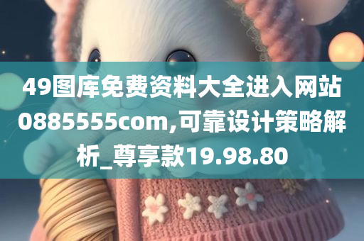 49图库免费资料大全进入网站0885555com,可靠设计策略解析_尊享款19.98.80