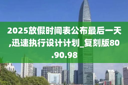 2025放假时间表公布最后一天,迅速执行设计计划_复刻版80.90.98