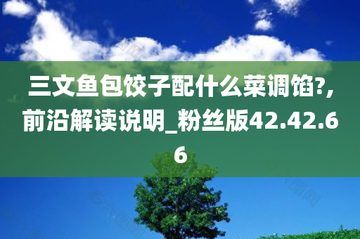 三文鱼包饺子配什么菜调馅?,前沿解读说明_粉丝版42.42.66