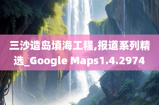 三沙造岛填海工程,报道系列精选_Google Maps1.4.2974