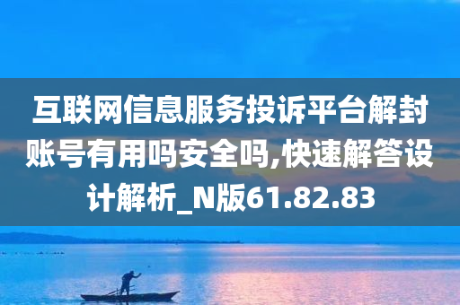 互联网信息服务投诉平台解封账号有用吗安全吗,快速解答设计解析_N版61.82.83