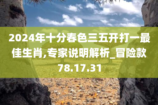 2024年十分春色三五开打一最佳生肖,专家说明解析_冒险款78.17.31