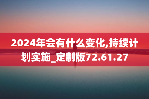 2024年会有什么变化,持续计划实施_定制版72.61.27