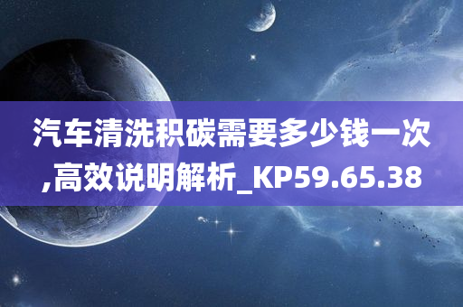 汽车清洗积碳需要多少钱一次,高效说明解析_KP59.65.38