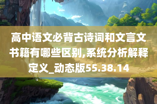 高中语文必背古诗词和文言文书籍有哪些区别,系统分析解释定义_动态版55.38.14