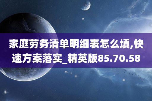 家庭劳务清单明细表怎么填,快速方案落实_精英版85.70.58