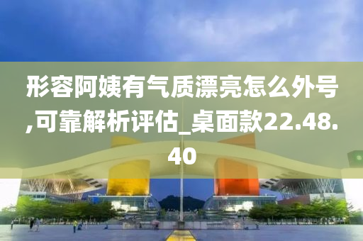 形容阿姨有气质漂亮怎么外号,可靠解析评估_桌面款22.48.40