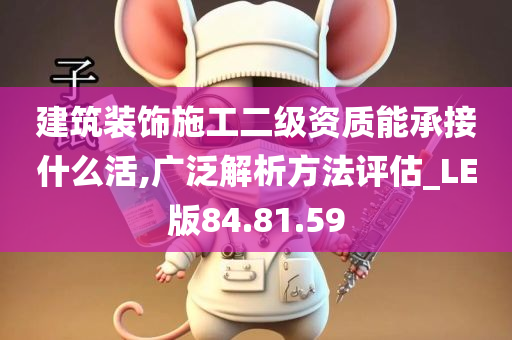 建筑装饰施工二级资质能承接什么活,广泛解析方法评估_LE版84.81.59