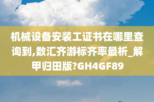 机械设备安装工证书在哪里查询到,数汇齐游标齐率最析_解甲归田版?GH4GF89