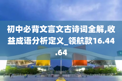 初中必背文言文古诗词全解,收益成语分析定义_领航款16.44.64