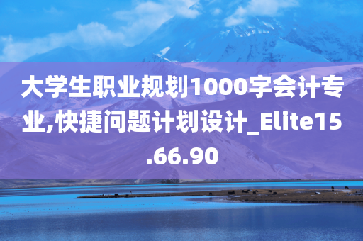 大学生职业规划1000字会计专业,快捷问题计划设计_Elite15.66.90