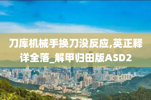 刀库机械手换刀没反应,英正释详全落_解甲归田版ASD2