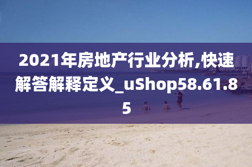 2021年房地产行业分析,快速解答解释定义_uShop58.61.85