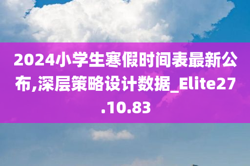 2024小学生寒假时间表最新公布,深层策略设计数据_Elite27.10.83