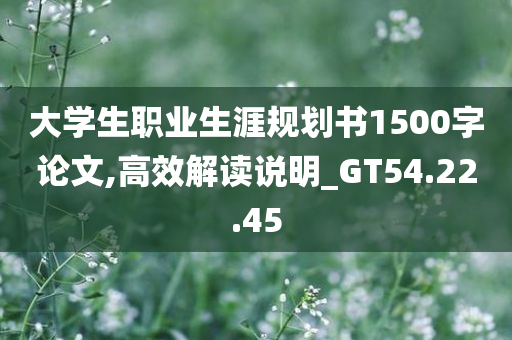 大学生职业生涯规划书1500字论文,高效解读说明_GT54.22.45